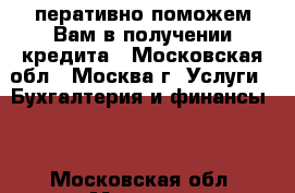 перативно поможем Вам в получении кредита - Московская обл., Москва г. Услуги » Бухгалтерия и финансы   . Московская обл.,Москва г.